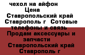 чехол на айфон 6,6s › Цена ­ 120 - Ставропольский край, Ставрополь г. Сотовые телефоны и связь » Продам аксессуары и запчасти   . Ставропольский край,Ставрополь г.